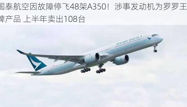 国泰航空因故障停飞48架A350！涉事发动机为罗罗王牌产品 上半年卖出108台