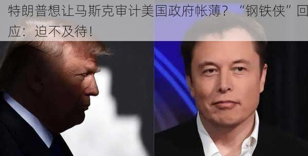 特朗普想让马斯克审计美国政府帐薄？“钢铁侠”回应：迫不及待！