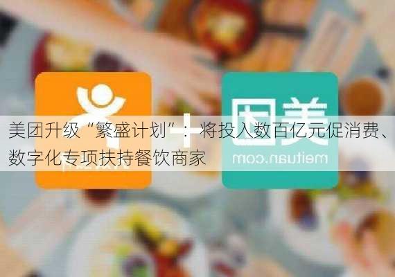 美团升级“繁盛计划”：将投入数百亿元促消费、数字化专项扶持餐饮商家