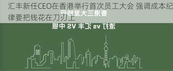 汇丰新任CEO在香港举行首次员工大会 强调成本纪律要把钱花在刀刃上