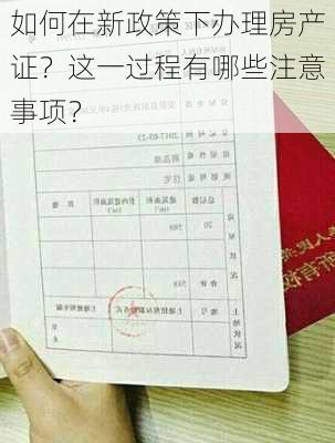 如何在新政策下办理房产证？这一过程有哪些注意事项？