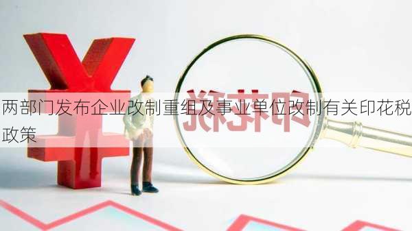 两部门发布企业改制重组及事业单位改制有关印花税政策