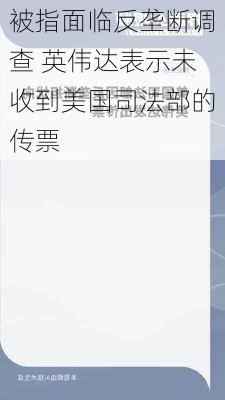 被指面临反垄断调查 英伟达表示未收到美国司法部的传票