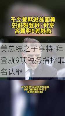 美总统之子亨特·拜登就9项税务指控罪名认罪