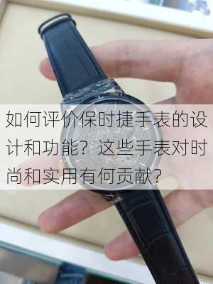 如何评价保时捷手表的设计和功能？这些手表对时尚和实用有何贡献？