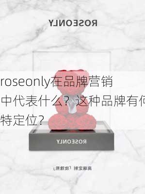 roseonly在品牌营销中代表什么？这种品牌有何独特定位？