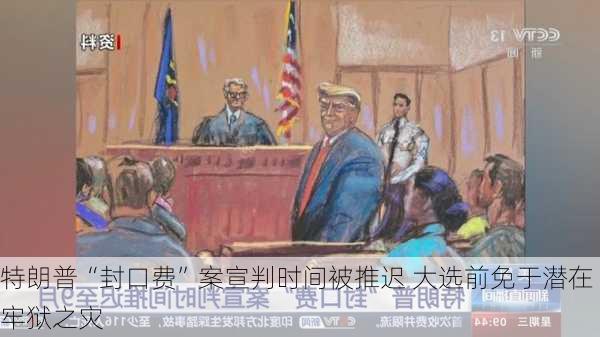 特朗普“封口费”案宣判时间被推迟 大选前免于潜在牢狱之灾