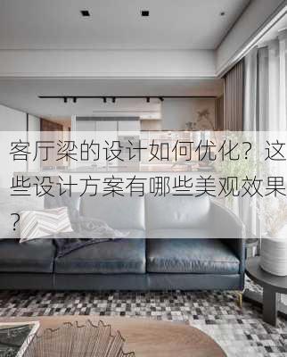 客厅梁的设计如何优化？这些设计方案有哪些美观效果？