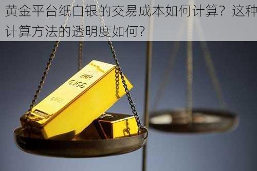 黄金平台纸白银的交易成本如何计算？这种计算方法的透明度如何？