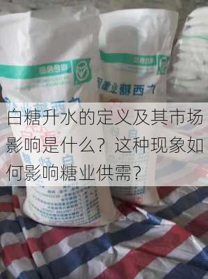 白糖升水的定义及其市场影响是什么？这种现象如何影响糖业供需？