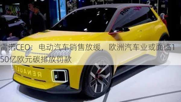 雷诺CEO：电动汽车销售放缓，欧洲汽车业或面临150亿欧元碳排放罚款