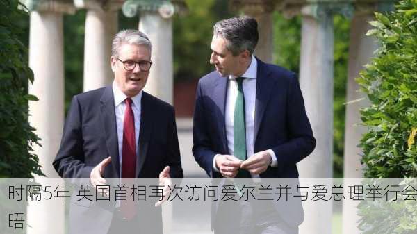 时隔5年 英国首相再次访问爱尔兰并与爱总理举行会晤