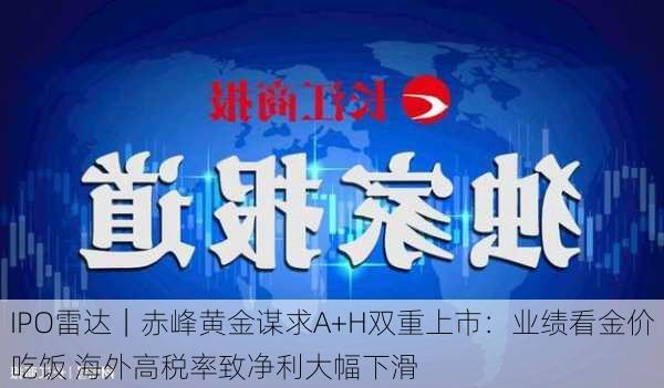 IPO雷达｜赤峰黄金谋求A+H双重上市：业绩看金价吃饭 海外高税率致净利大幅下滑