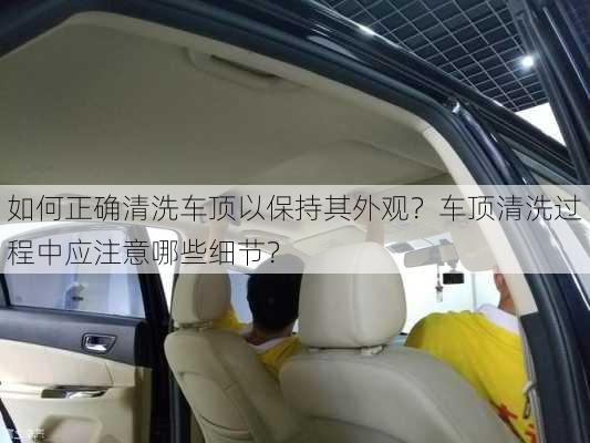 如何正确清洗车顶以保持其外观？车顶清洗过程中应注意哪些细节？