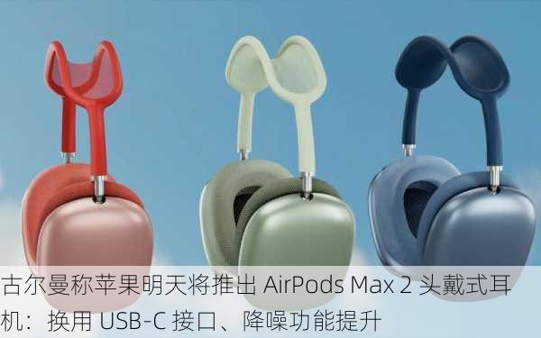 古尔曼称苹果明天将推出 AirPods Max 2 头戴式耳机：换用 USB-C 接口、降噪功能提升