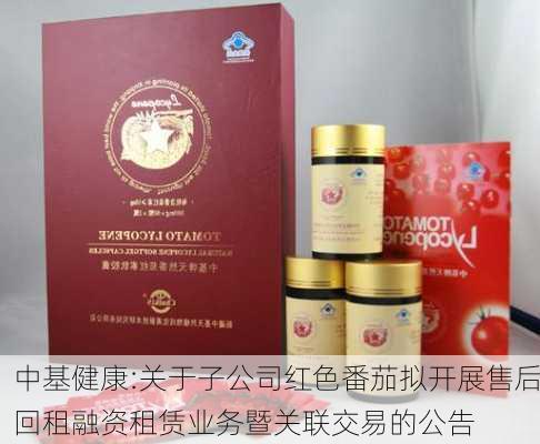 中基健康:关于子公司红色番茄拟开展售后回租融资租赁业务暨关联交易的公告