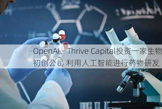 OpenAI、Thrive Capital投资一家生物初创公司 利用人工智能进行药物研发