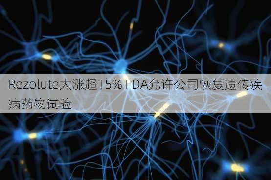 Rezolute大涨超15% FDA允许公司恢复遗传疾病药物试验