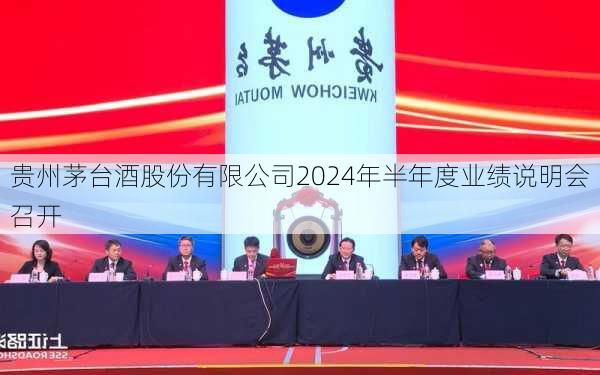 贵州茅台酒股份有限公司2024年半年度业绩说明会召开