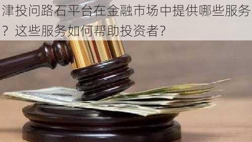 津投问路石平台在金融市场中提供哪些服务？这些服务如何帮助投资者？