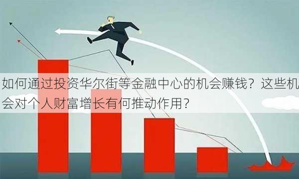 如何通过投资华尔街等金融中心的机会赚钱？这些机会对个人财富增长有何推动作用？