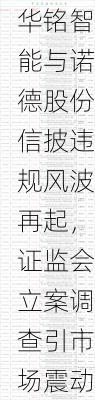 华铭智能与诺德股份信披违规风波再起，证监会立案调查引市场震动