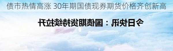 债市热情高涨 30年期国债现券期货价格齐创新高