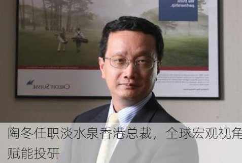 陶冬任职淡水泉香港总裁，全球宏观视角赋能投研