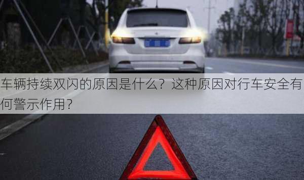 车辆持续双闪的原因是什么？这种原因对行车安全有何警示作用？