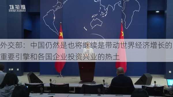 外交部：中国仍然是也将继续是带动世界经济增长的重要引擎和各国企业投资兴业的热土