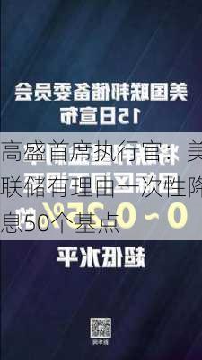 高盛首席执行官：美联储有理由一次性降息50个基点