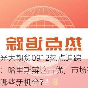 光大期货0912热点追踪：哈里斯辩论占优，市场有哪些新机会？