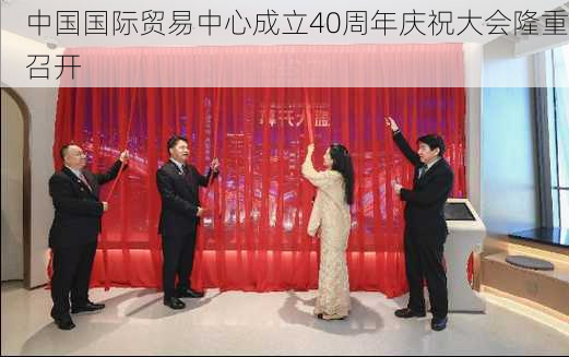 中国国际贸易中心成立40周年庆祝大会隆重召开