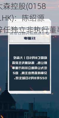 大森控股(01580.HK)：陈绍源辞任独立非执行董事