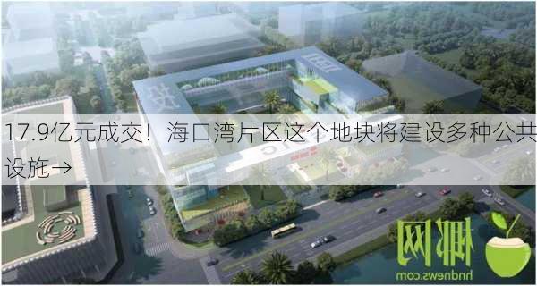 17.9亿元成交！海口湾片区这个地块将建设多种公共设施→