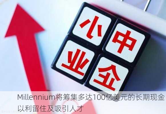 Millennium将筹集多达100亿美元的长期现金 以利留住及吸引人才