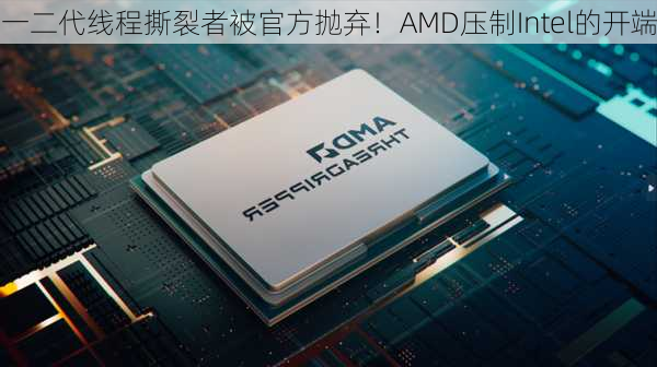 一二代线程撕裂者被官方抛弃！AMD压制Intel的开端