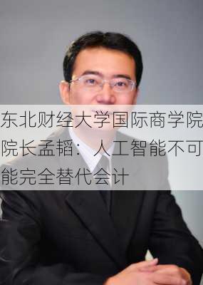 东北财经大学国际商学院院长孟韬：人工智能不可能完全替代会计