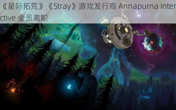 《星际拓荒》《Stray》游戏发行商 Annapurna Interactive 全员离职