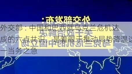 外交部 : 中国和巴西就乌克兰危机达成的六点共识，是着眼于推动局势降温这一当务之急