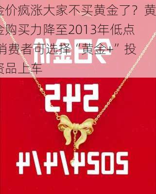 金价疯涨大家不买黄金了？黄金购买力降至2013年低点 消费者可选择“黄金+”投资品上车