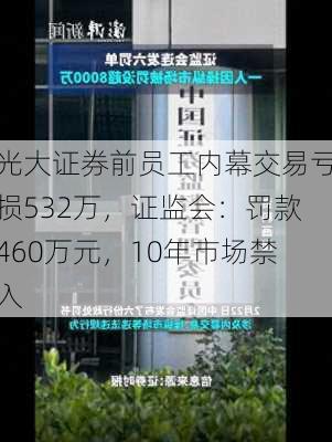 光大证券前员工内幕交易亏损532万，证监会：罚款460万元，10年市场禁入