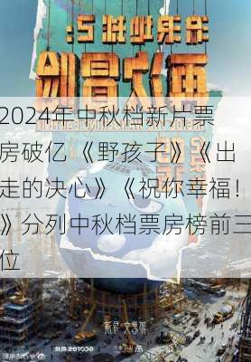 2024年中秋档新片票房破亿 《野孩子》《出走的决心》《祝你幸福！》分列中秋档票房榜前三位