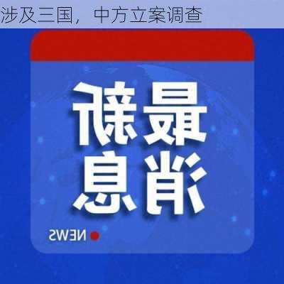 涉及三国，中方立案调查