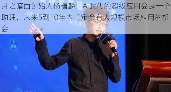 月之暗面创始人杨植麟：AI时代的超级应用会是一个助理，未来5到10年内肯定会有大规模市场应用的机会