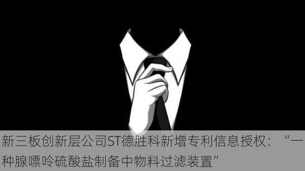 新三板创新层公司ST德胜科新增专利信息授权：“一种腺嘌呤硫酸盐制备中物料过滤装置”