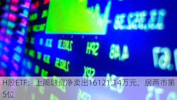 H股ETF：上周融资净卖出16121.14万元，居两市第5位