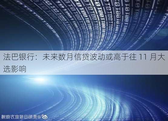 法巴银行：未来数月信贷波动或高于往 11 月大选影响