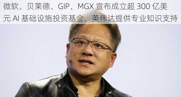 微软、贝莱德、GIP、MGX 宣布成立超 300 亿美元 AI 基础设施投资基金，英伟达提供专业知识支持