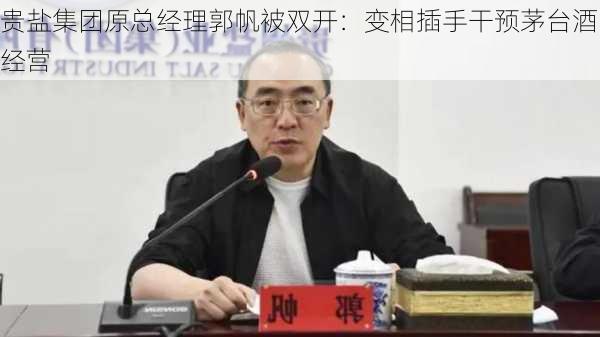 贵盐集团原总经理郭帆被双开：变相插手干预茅台酒经营